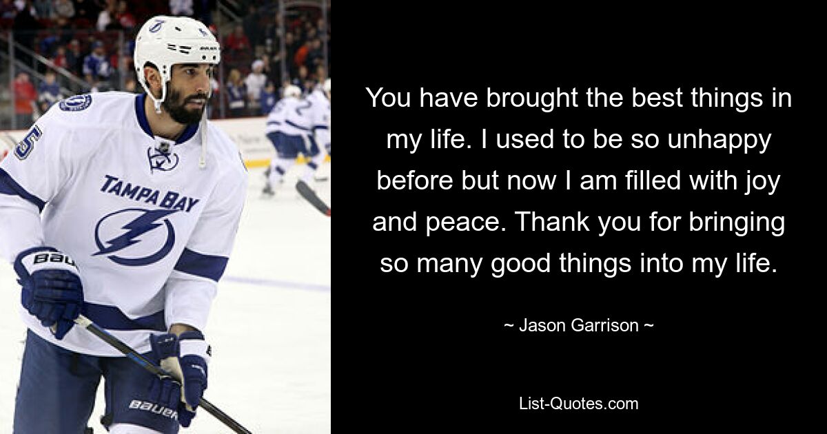 You have brought the best things in my life. I used to be so unhappy before but now I am filled with joy and peace. Thank you for bringing so many good things into my life. — © Jason Garrison