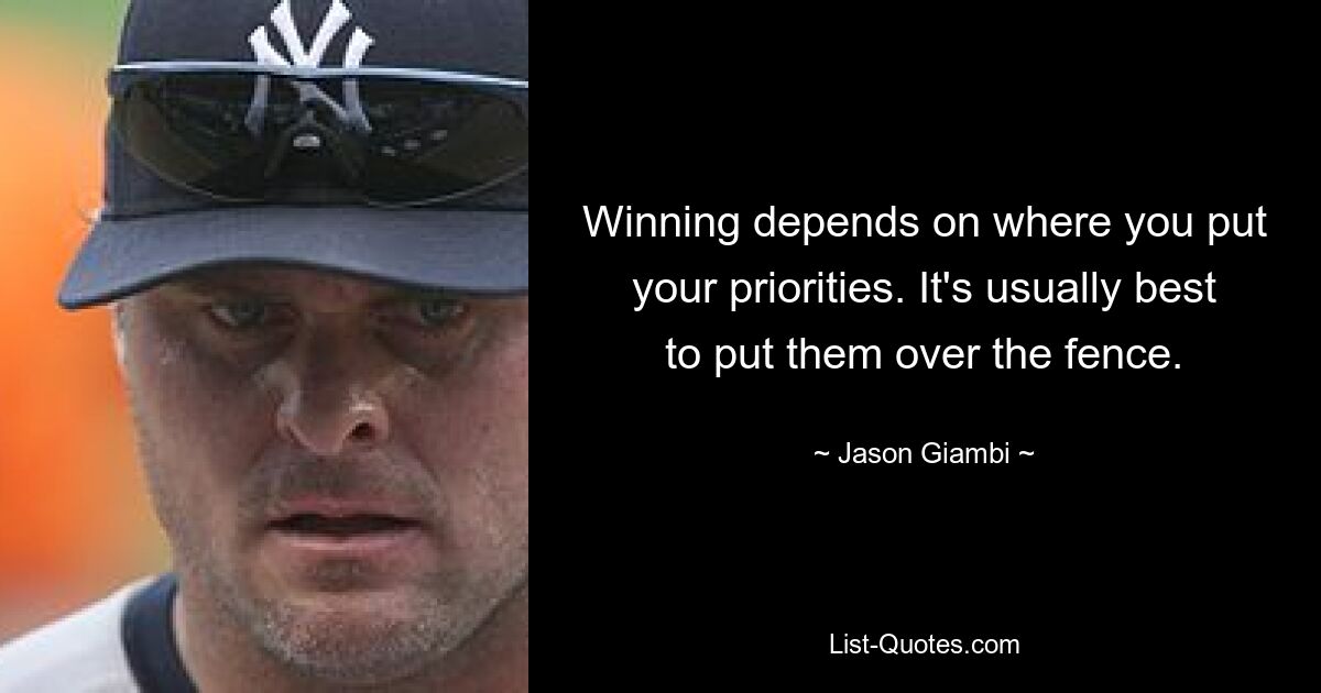 Winning depends on where you put your priorities. It's usually best to put them over the fence. — © Jason Giambi