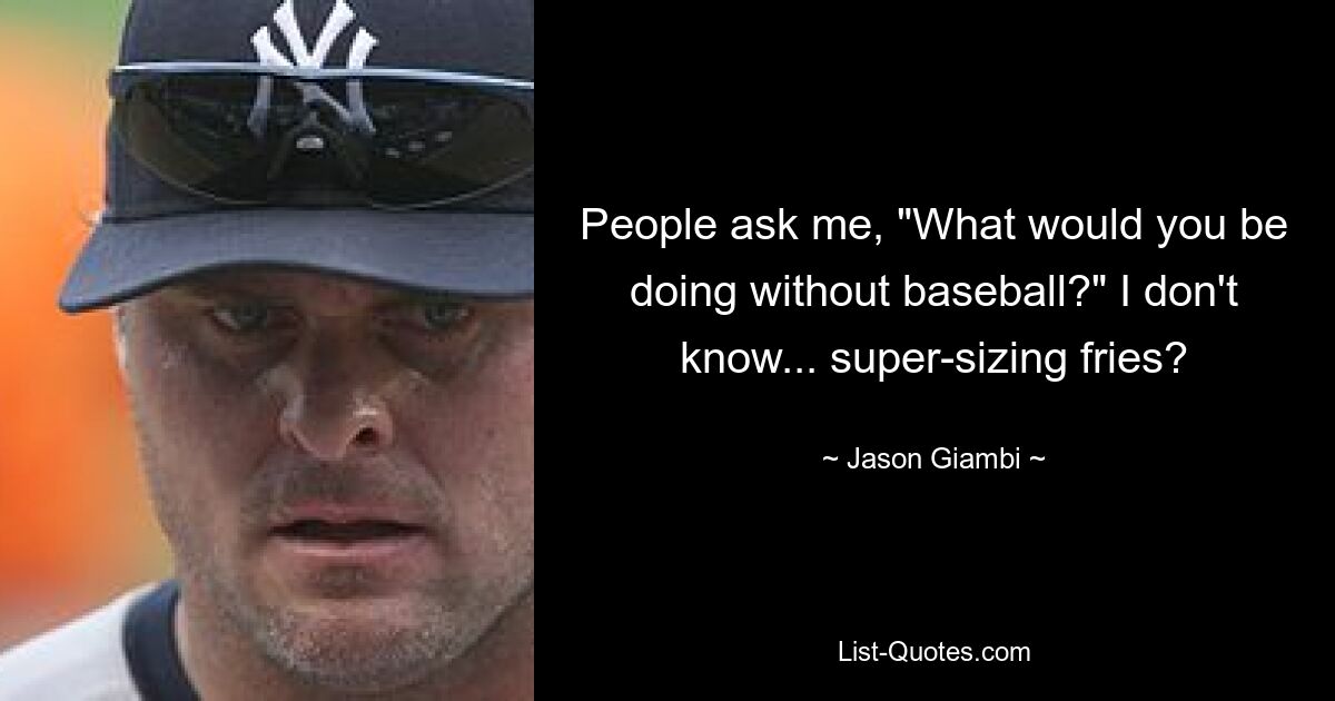 People ask me, "What would you be doing without baseball?" I don't know... super-sizing fries? — © Jason Giambi