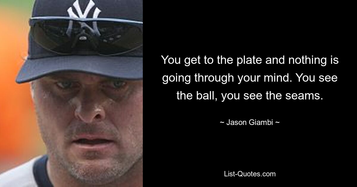 You get to the plate and nothing is going through your mind. You see the ball, you see the seams. — © Jason Giambi