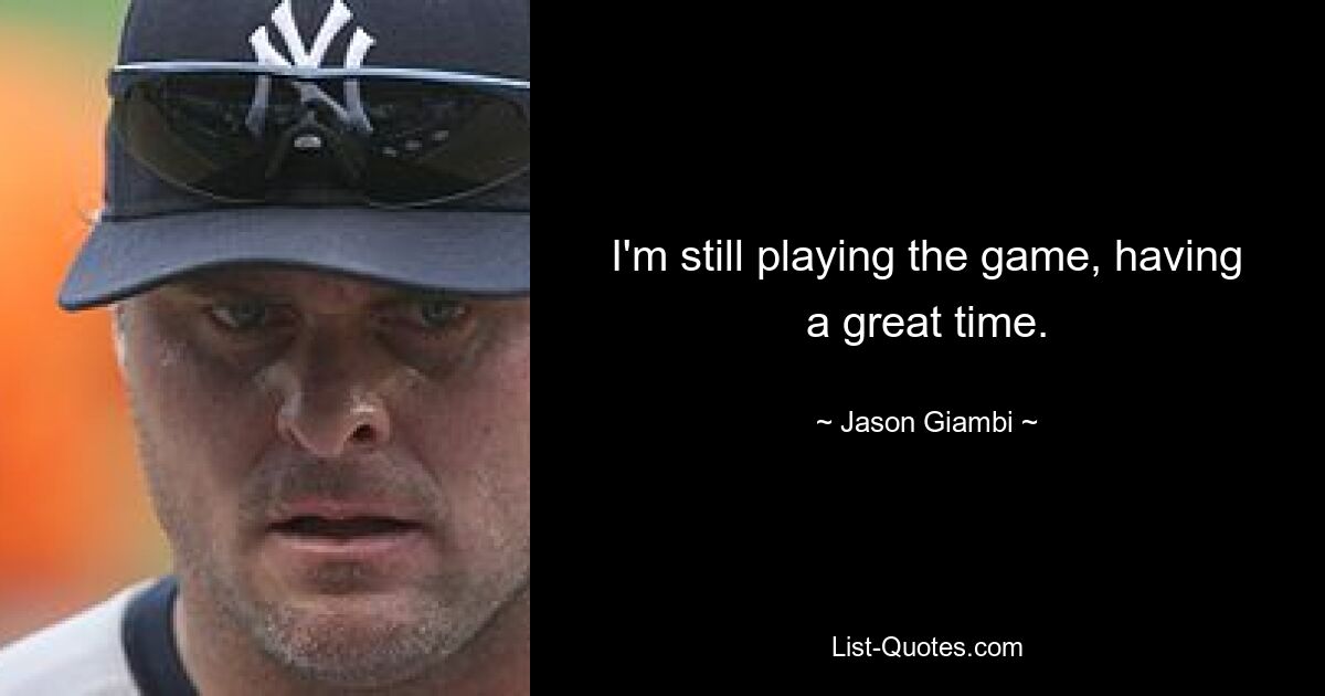 I'm still playing the game, having a great time. — © Jason Giambi