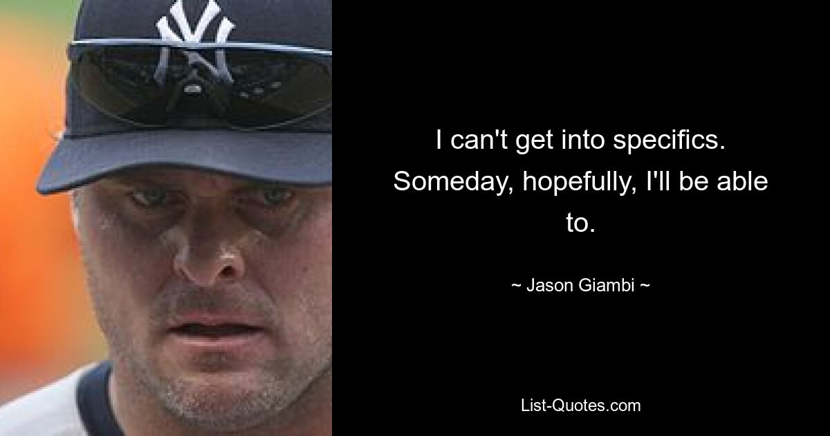 I can't get into specifics. Someday, hopefully, I'll be able to. — © Jason Giambi