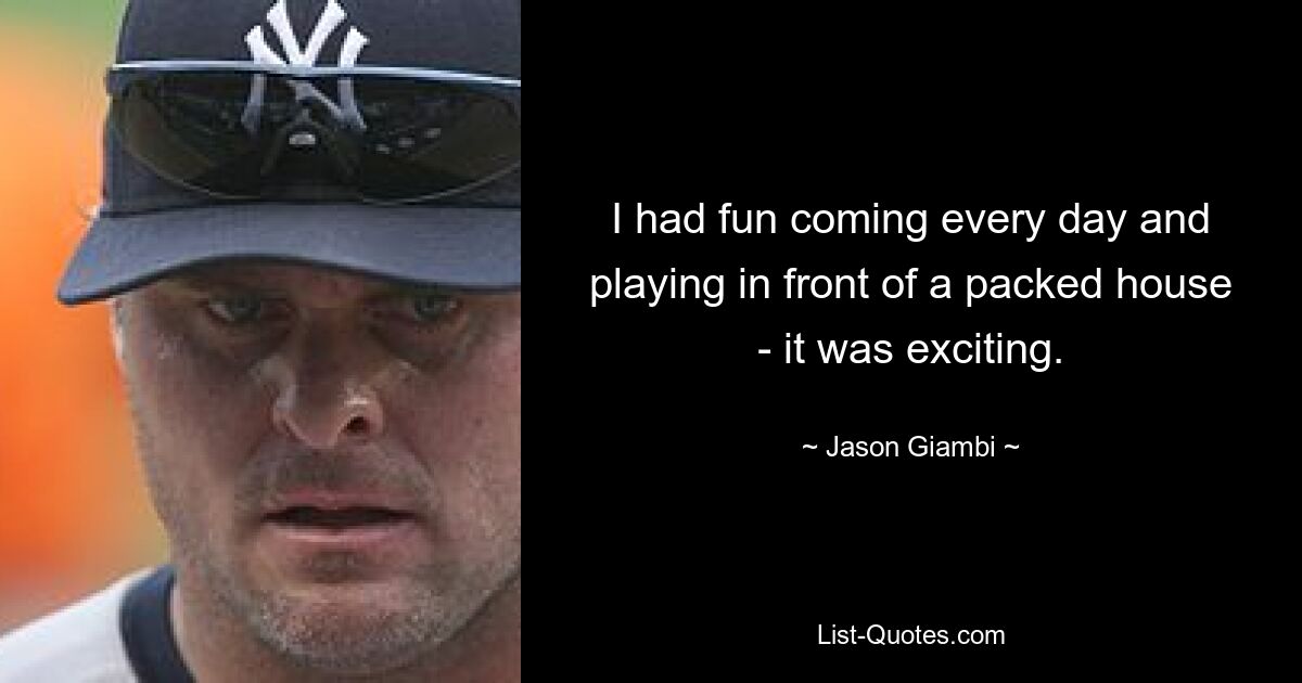 I had fun coming every day and playing in front of a packed house - it was exciting. — © Jason Giambi