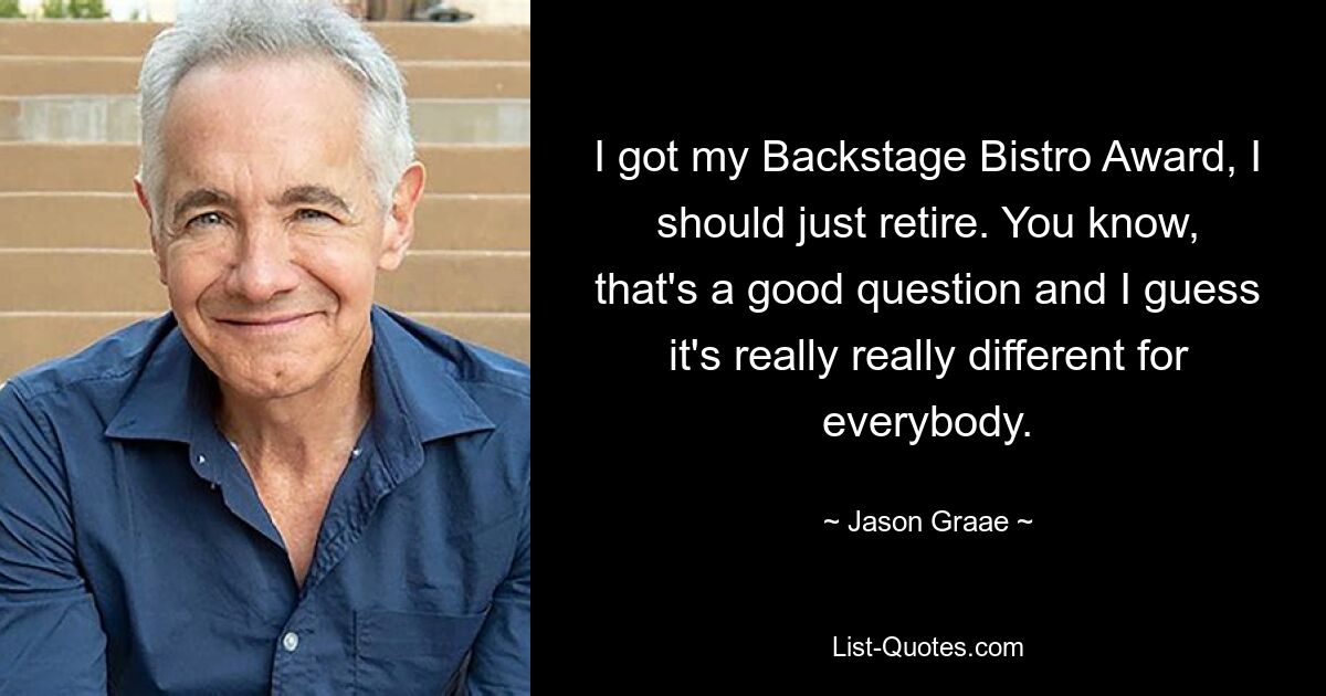 I got my Backstage Bistro Award, I should just retire. You know, that's a good question and I guess it's really really different for everybody. — © Jason Graae