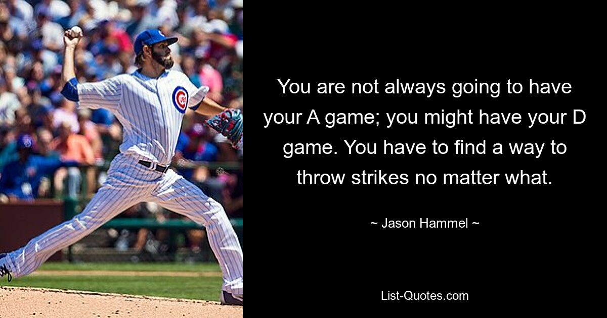 You are not always going to have your A game; you might have your D game. You have to find a way to throw strikes no matter what. — © Jason Hammel