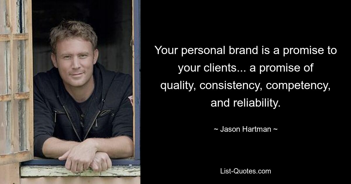 Your personal brand is a promise to your clients... a promise of quality, consistency, competency, and reliability. — © Jason Hartman