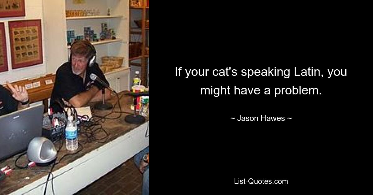 If your cat's speaking Latin, you might have a problem. — © Jason Hawes