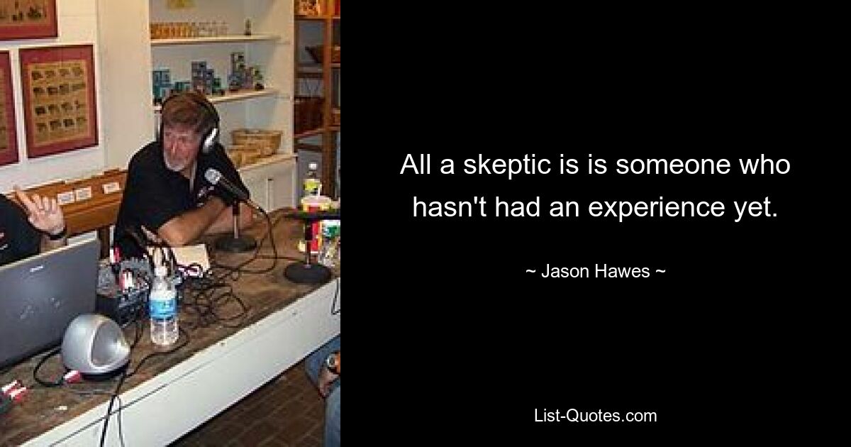 All a skeptic is is someone who hasn't had an experience yet. — © Jason Hawes