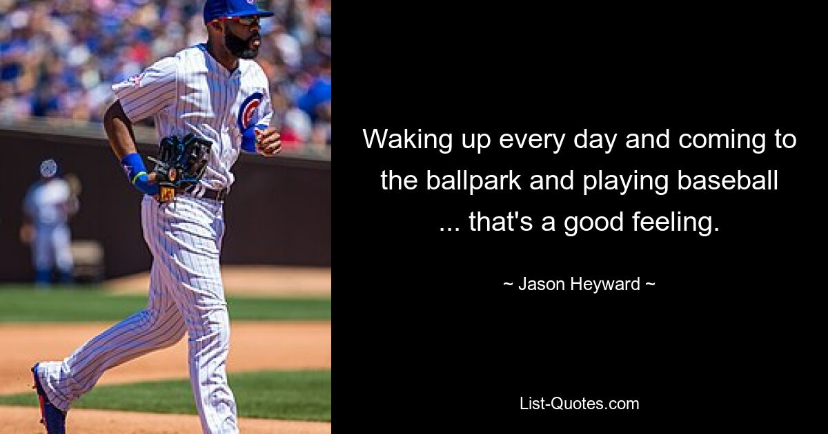 Waking up every day and coming to the ballpark and playing baseball ... that's a good feeling. — © Jason Heyward