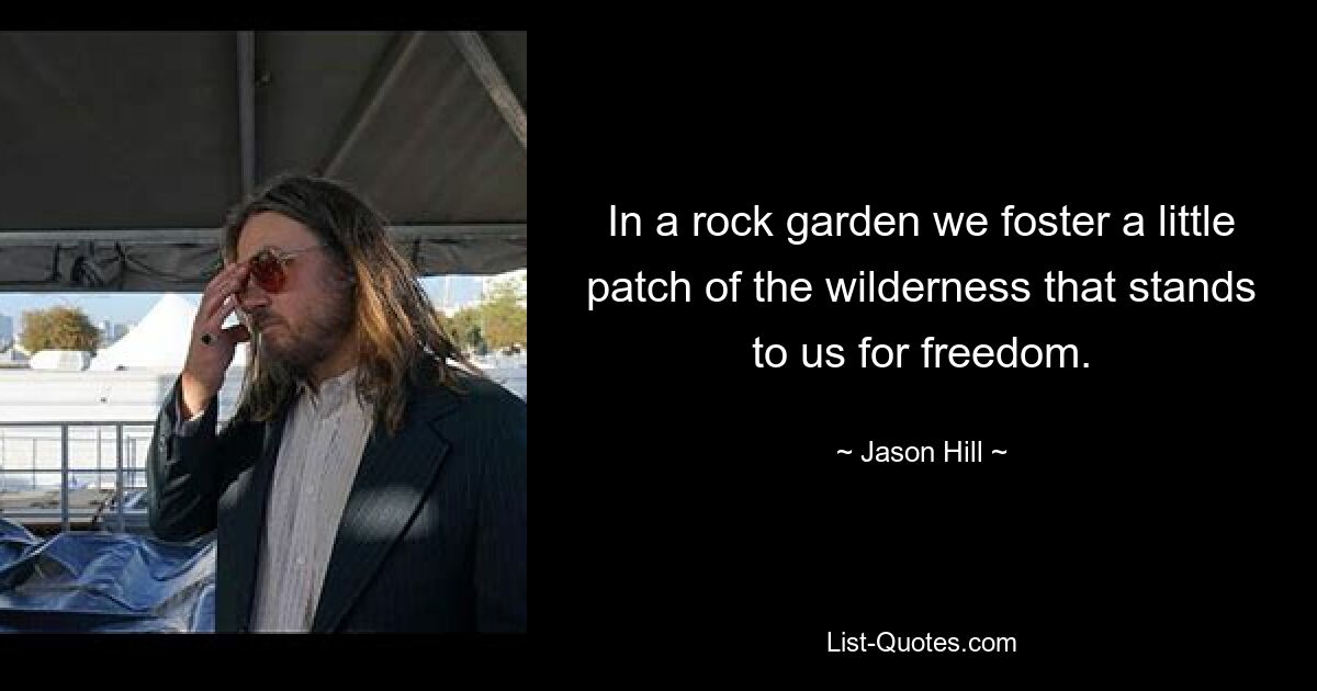 In a rock garden we foster a little patch of the wilderness that stands to us for freedom. — © Jason Hill