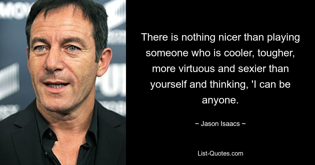 There is nothing nicer than playing someone who is cooler, tougher, more virtuous and sexier than yourself and thinking, 'I can be anyone. — © Jason Isaacs