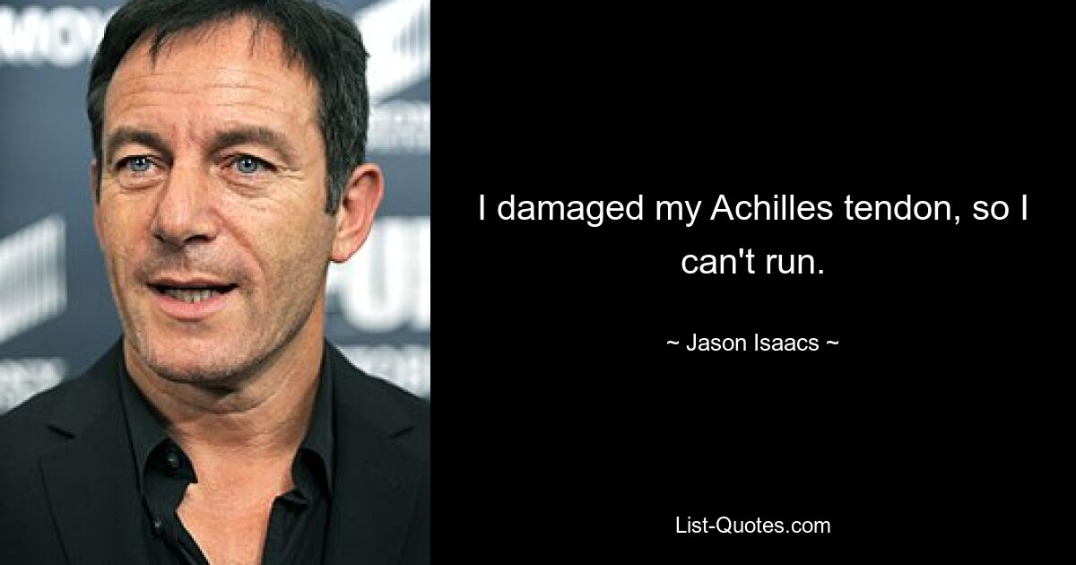 I damaged my Achilles tendon, so I can't run. — © Jason Isaacs