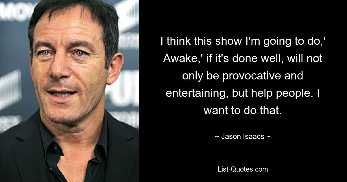 I think this show I'm going to do,' Awake,' if it's done well, will not only be provocative and entertaining, but help people. I want to do that. — © Jason Isaacs