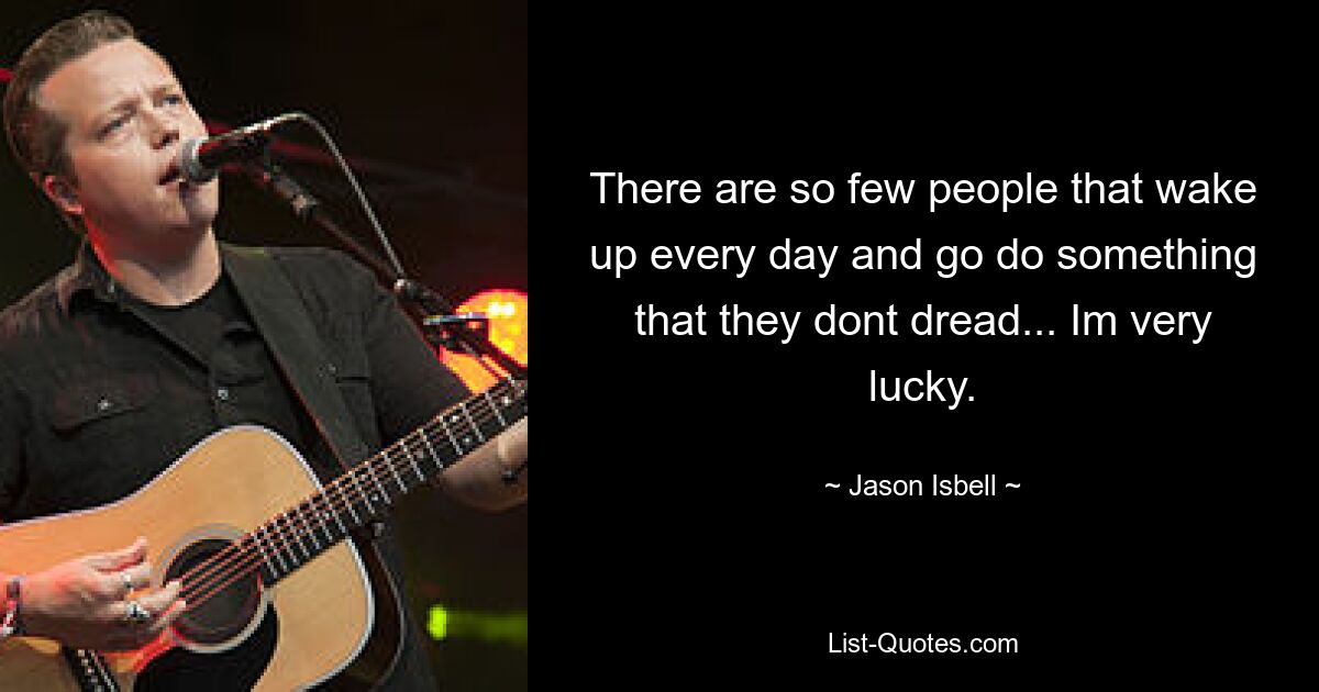 There are so few people that wake up every day and go do something that they dont dread... Im very lucky. — © Jason Isbell