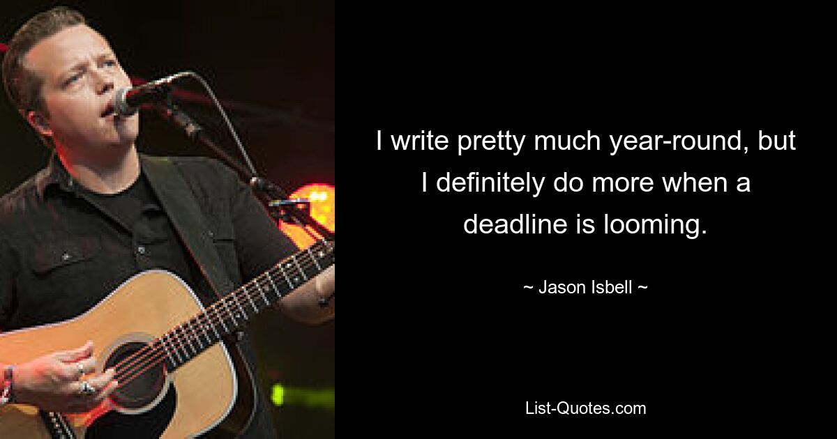 I write pretty much year-round, but I definitely do more when a deadline is looming. — © Jason Isbell