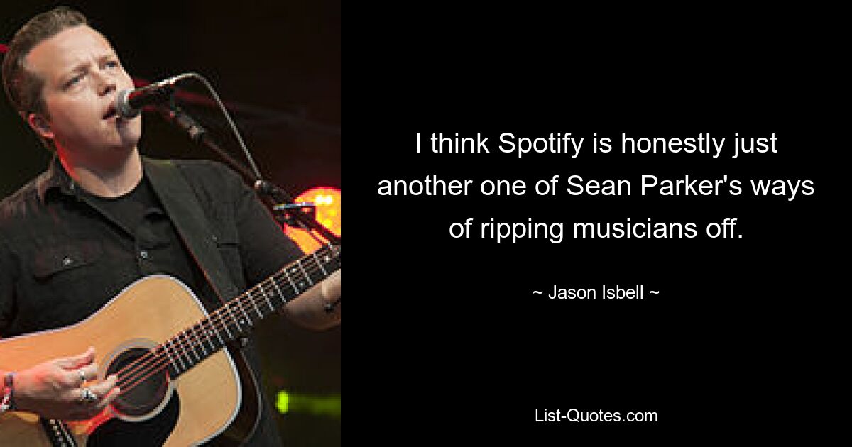 I think Spotify is honestly just another one of Sean Parker's ways of ripping musicians off. — © Jason Isbell