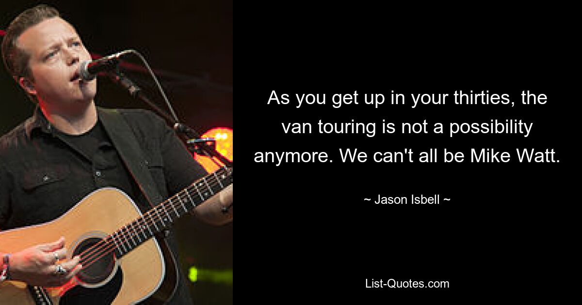 As you get up in your thirties, the van touring is not a possibility anymore. We can't all be Mike Watt. — © Jason Isbell