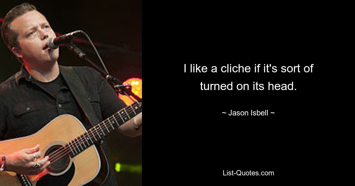 I like a cliche if it's sort of turned on its head. — © Jason Isbell