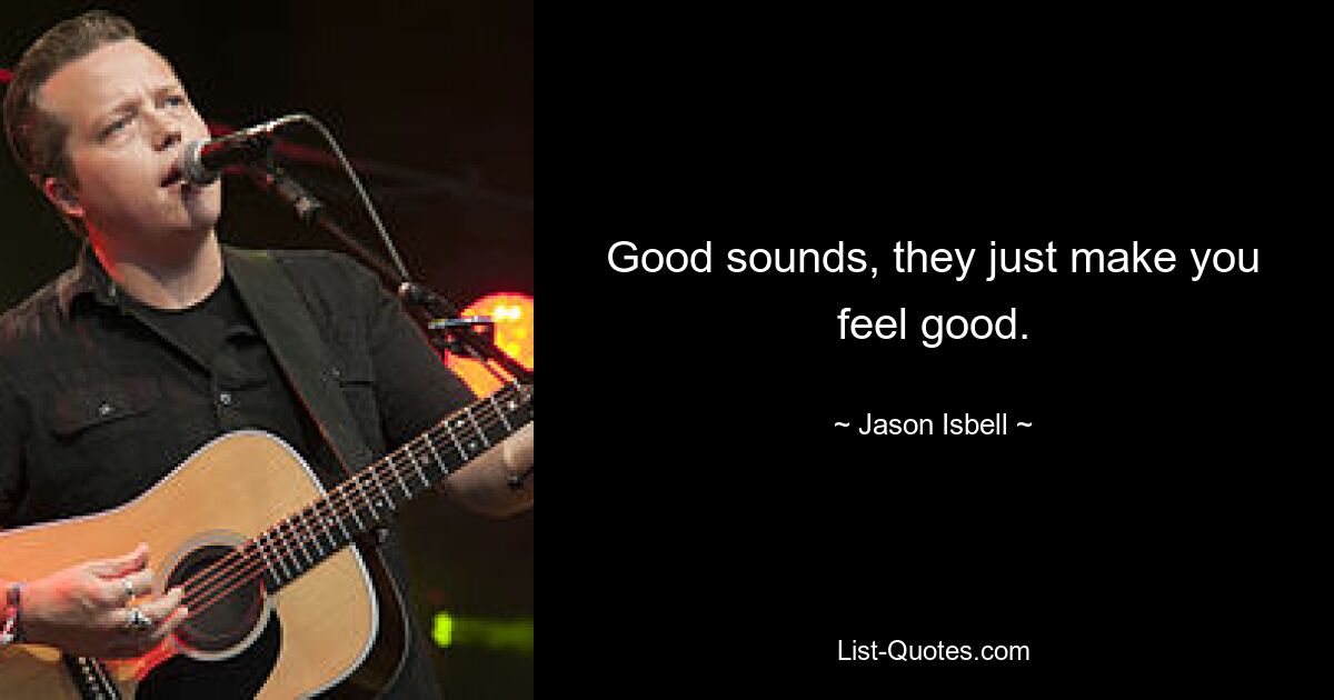 Good sounds, they just make you feel good. — © Jason Isbell