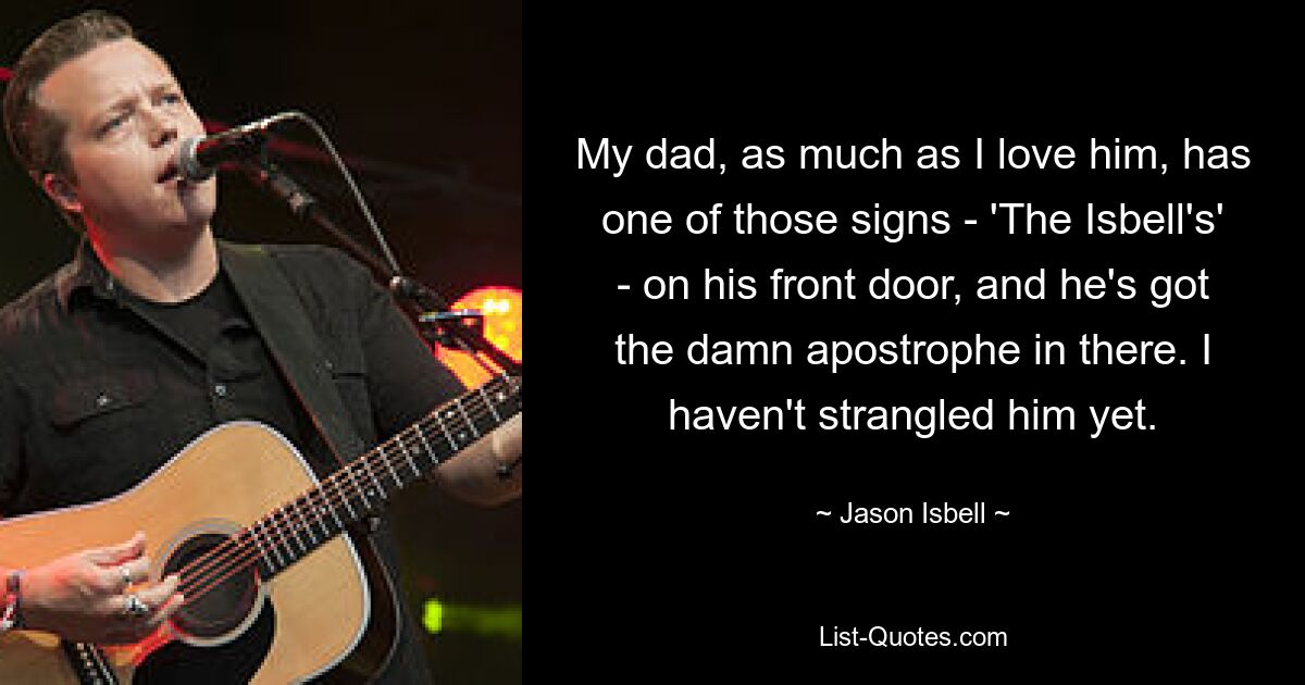 Mein Vater, so sehr ich ihn auch liebe, hat eines dieser Schilder – „The Isbell&#39;s“ – an seiner Haustür, und da steht das verdammte Apostroph. Ich habe ihn noch nicht erwürgt. — © Jason Isbell