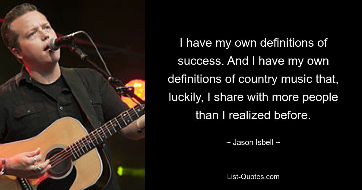 I have my own definitions of success. And I have my own definitions of country music that, luckily, I share with more people than I realized before. — © Jason Isbell