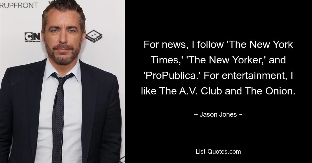 For news, I follow 'The New York Times,' 'The New Yorker,' and 'ProPublica.' For entertainment, I like The A.V. Club and The Onion. — © Jason Jones