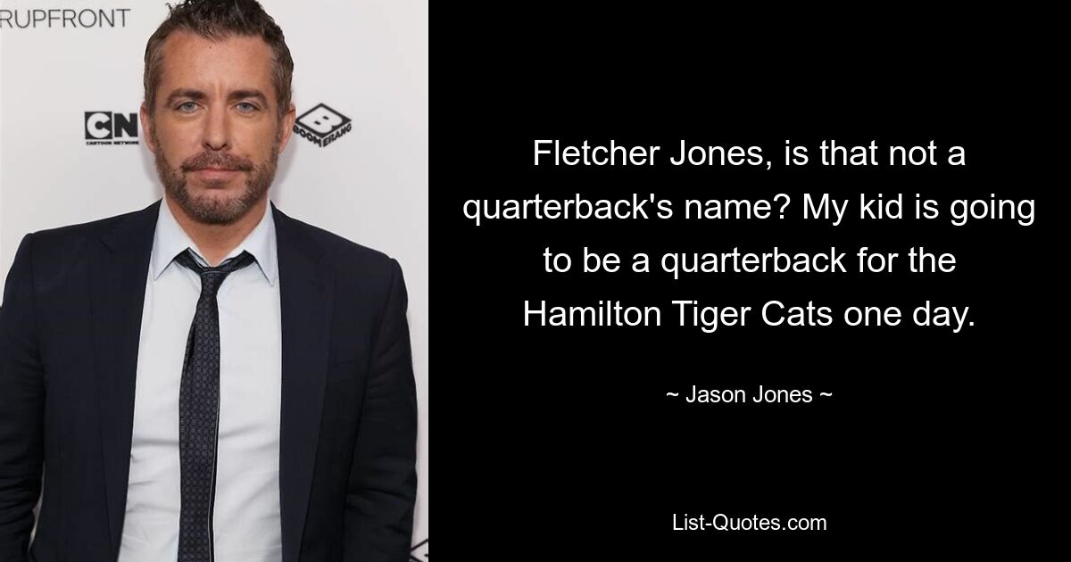 Fletcher Jones, is that not a quarterback's name? My kid is going to be a quarterback for the Hamilton Tiger Cats one day. — © Jason Jones