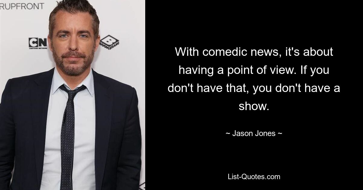 With comedic news, it's about having a point of view. If you don't have that, you don't have a show. — © Jason Jones