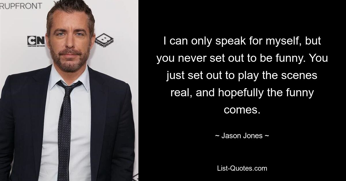 I can only speak for myself, but you never set out to be funny. You just set out to play the scenes real, and hopefully the funny comes. — © Jason Jones