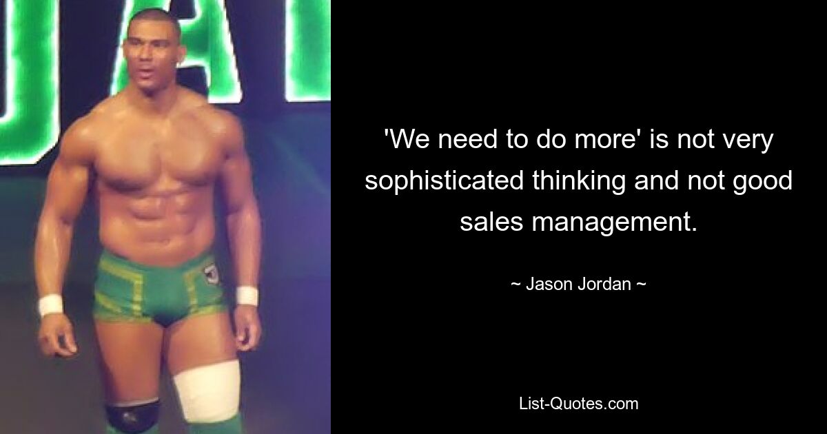 'We need to do more' is not very sophisticated thinking and not good sales management. — © Jason Jordan