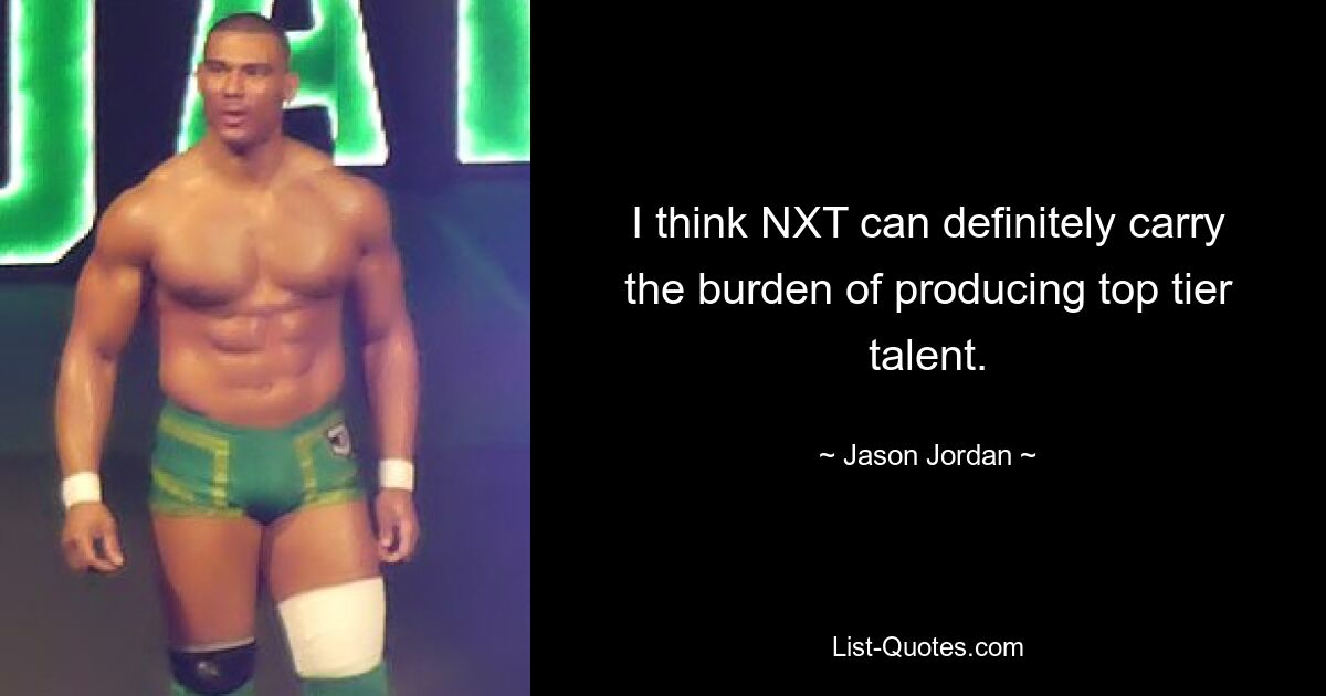 I think NXT can definitely carry the burden of producing top tier talent. — © Jason Jordan