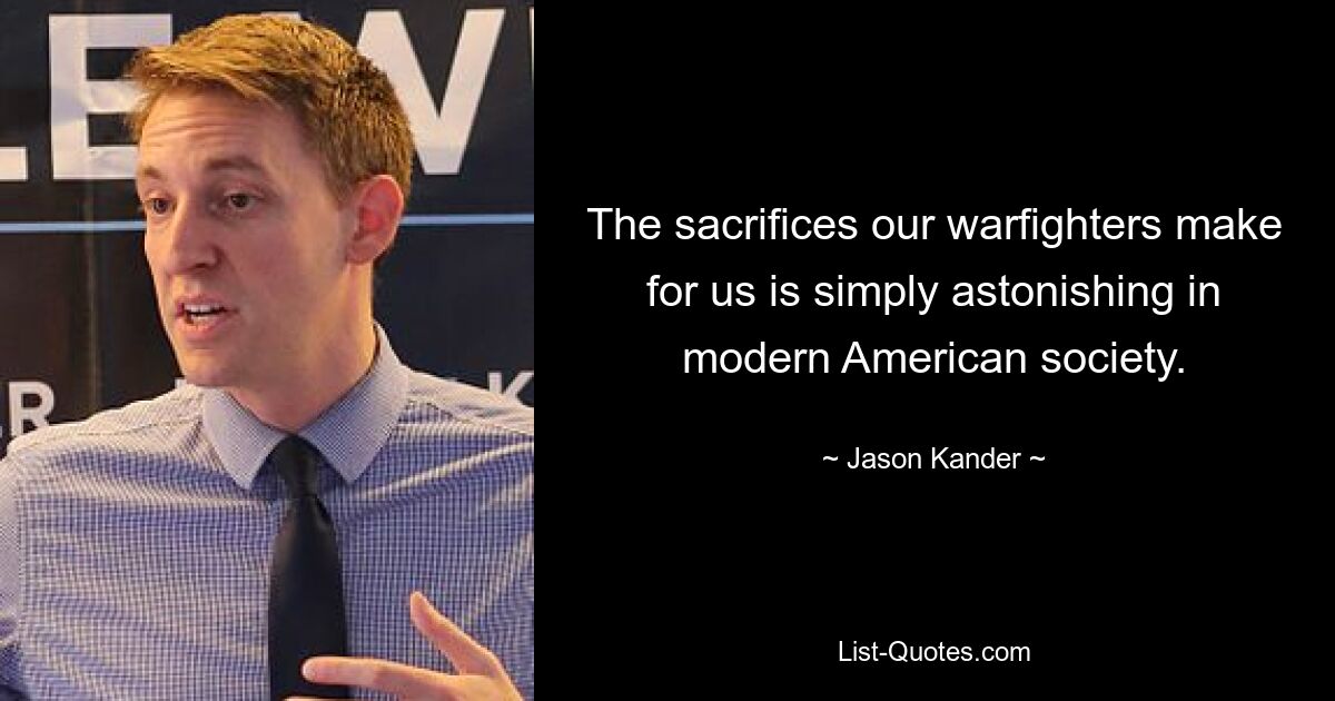 The sacrifices our warfighters make for us is simply astonishing in modern American society. — © Jason Kander