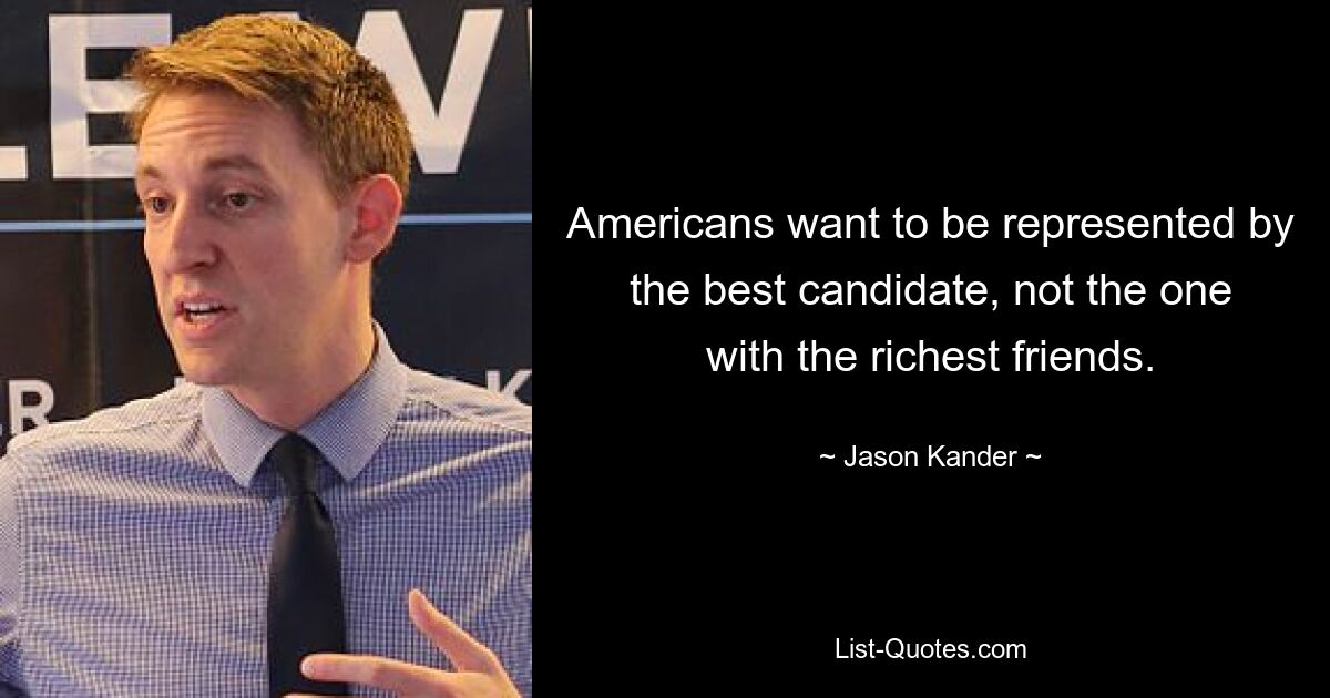 Americans want to be represented by the best candidate, not the one with the richest friends. — © Jason Kander