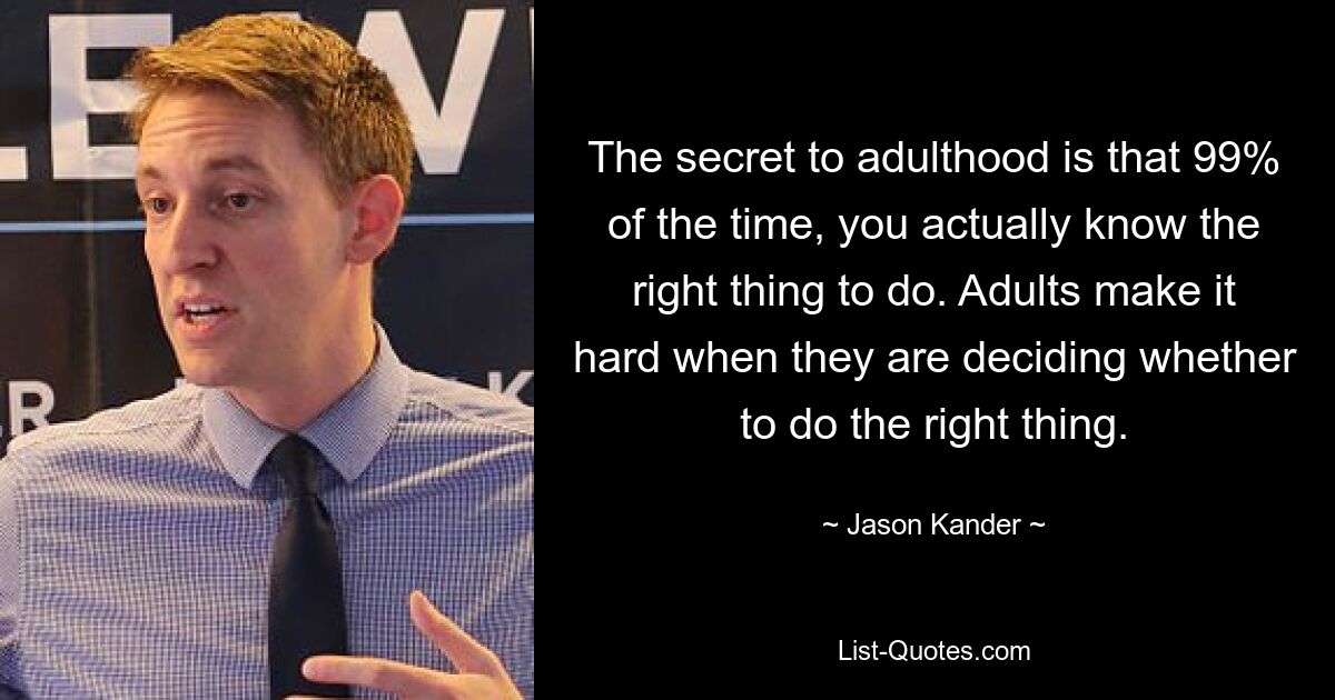 The secret to adulthood is that 99% of the time, you actually know the right thing to do. Adults make it hard when they are deciding whether to do the right thing. — © Jason Kander