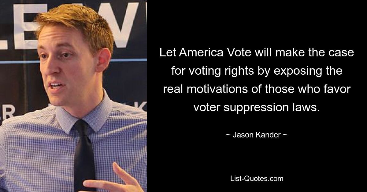 Let America Vote will make the case for voting rights by exposing the real motivations of those who favor voter suppression laws. — © Jason Kander