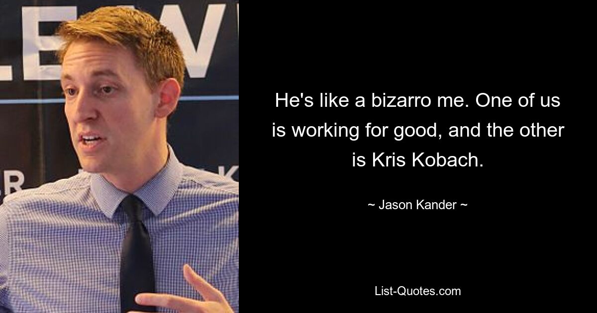 He's like a bizarro me. One of us is working for good, and the other is Kris Kobach. — © Jason Kander