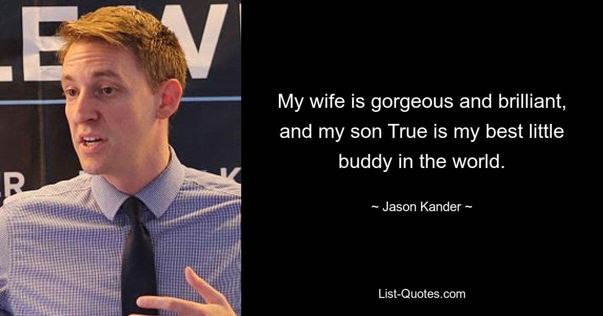 My wife is gorgeous and brilliant, and my son True is my best little buddy in the world. — © Jason Kander