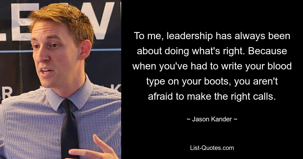 To me, leadership has always been about doing what's right. Because when you've had to write your blood type on your boots, you aren't afraid to make the right calls. — © Jason Kander