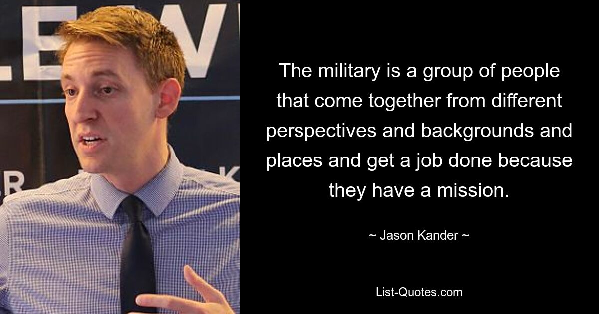 The military is a group of people that come together from different perspectives and backgrounds and places and get a job done because they have a mission. — © Jason Kander