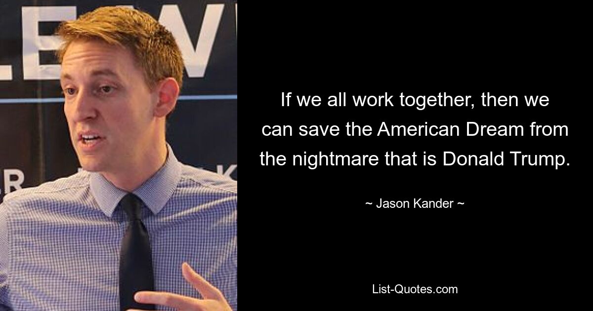 If we all work together, then we can save the American Dream from the nightmare that is Donald Trump. — © Jason Kander