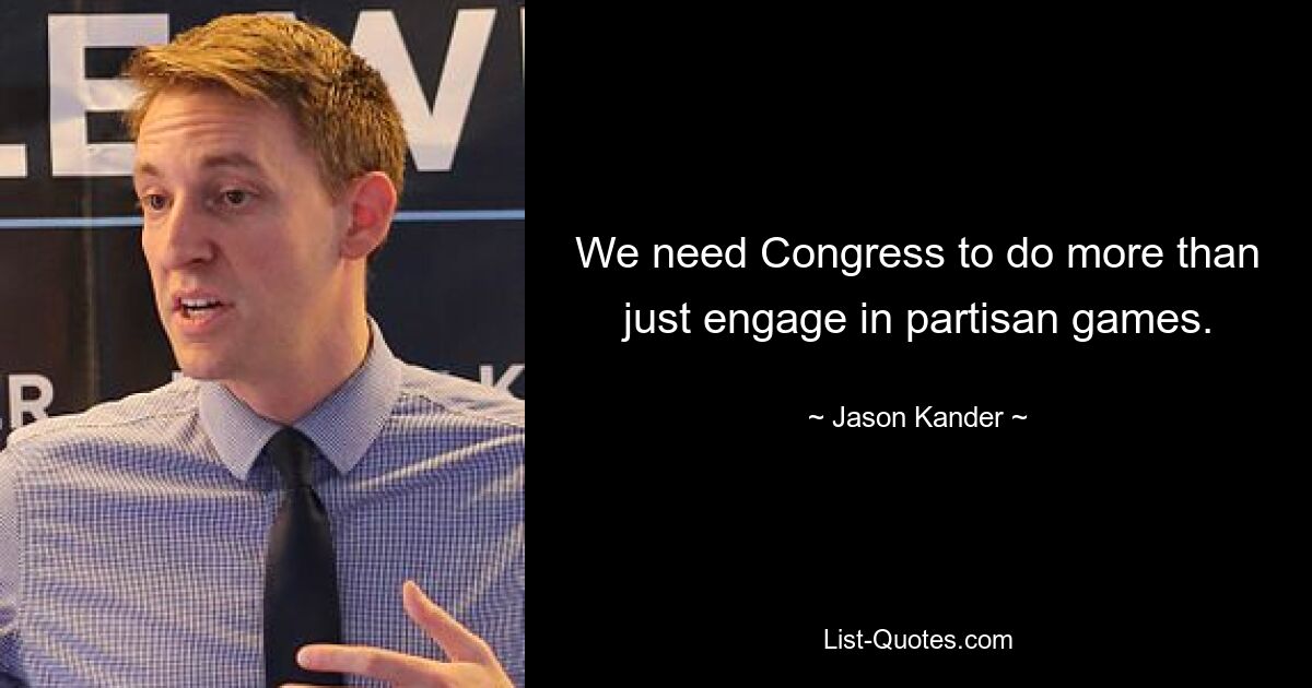 We need Congress to do more than just engage in partisan games. — © Jason Kander