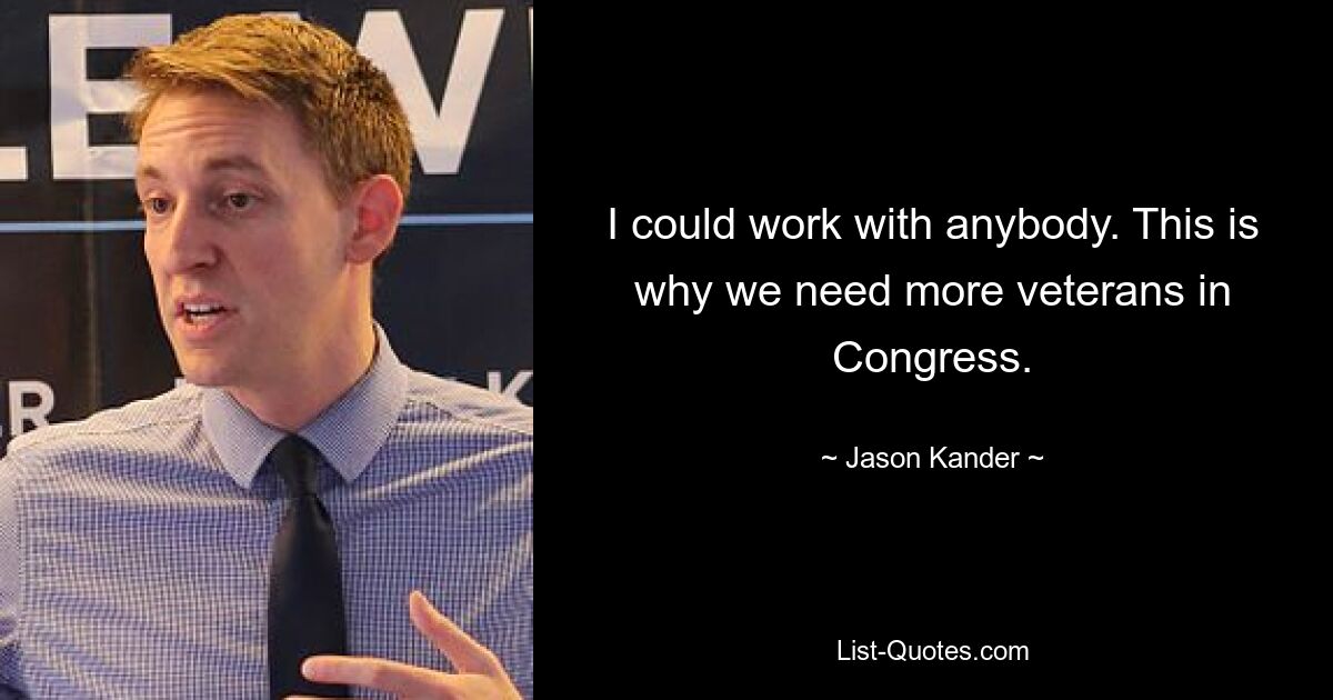 I could work with anybody. This is why we need more veterans in Congress. — © Jason Kander