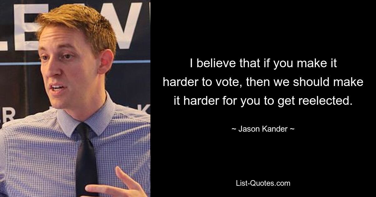 I believe that if you make it harder to vote, then we should make it harder for you to get reelected. — © Jason Kander