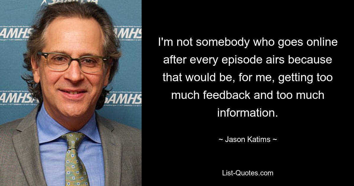 I'm not somebody who goes online after every episode airs because that would be, for me, getting too much feedback and too much information. — © Jason Katims