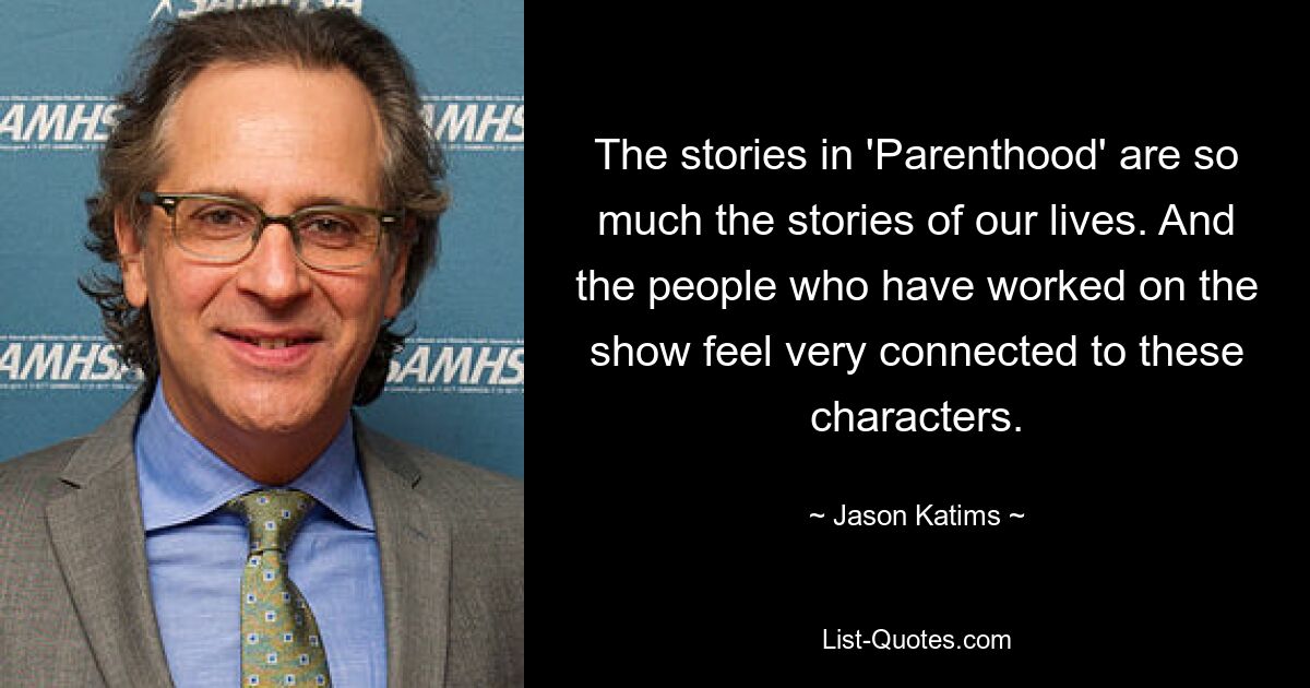 The stories in 'Parenthood' are so much the stories of our lives. And the people who have worked on the show feel very connected to these characters. — © Jason Katims