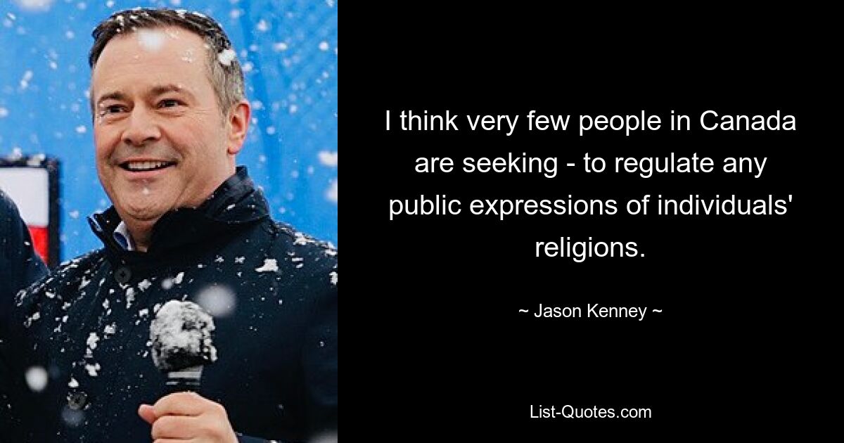 I think very few people in Canada are seeking - to regulate any public expressions of individuals' religions. — © Jason Kenney