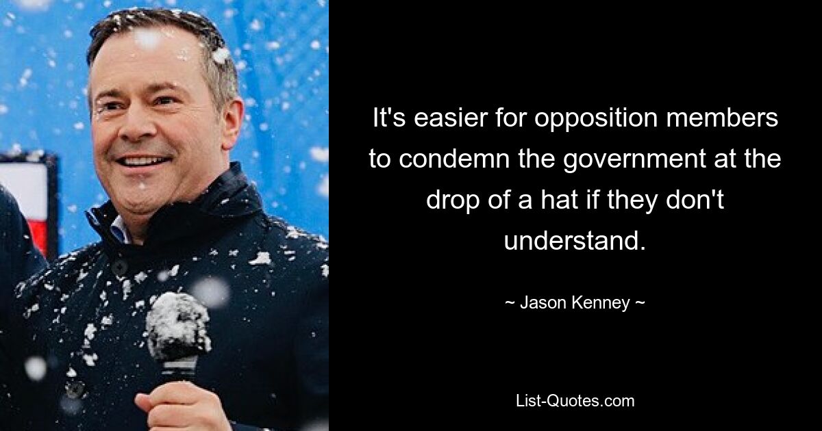 It's easier for opposition members to condemn the government at the drop of a hat if they don't understand. — © Jason Kenney