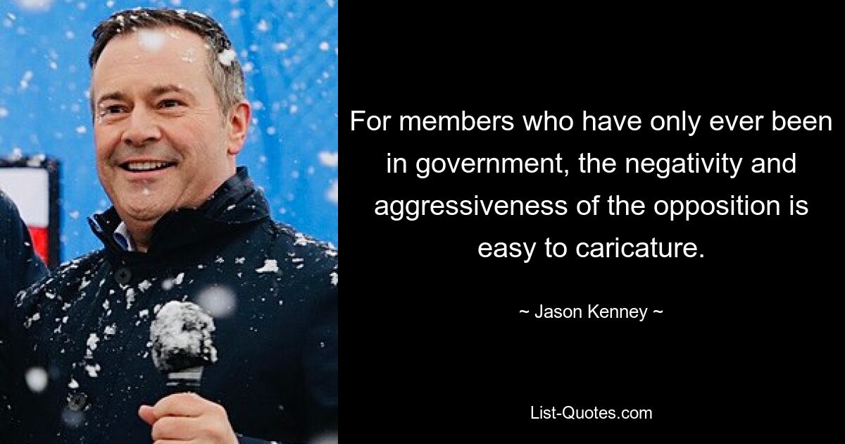 For members who have only ever been in government, the negativity and aggressiveness of the opposition is easy to caricature. — © Jason Kenney