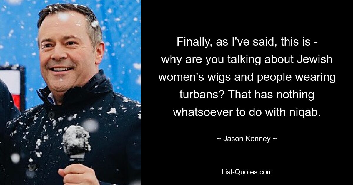 Finally, as I've said, this is - why are you talking about Jewish women's wigs and people wearing turbans? That has nothing whatsoever to do with niqab. — © Jason Kenney