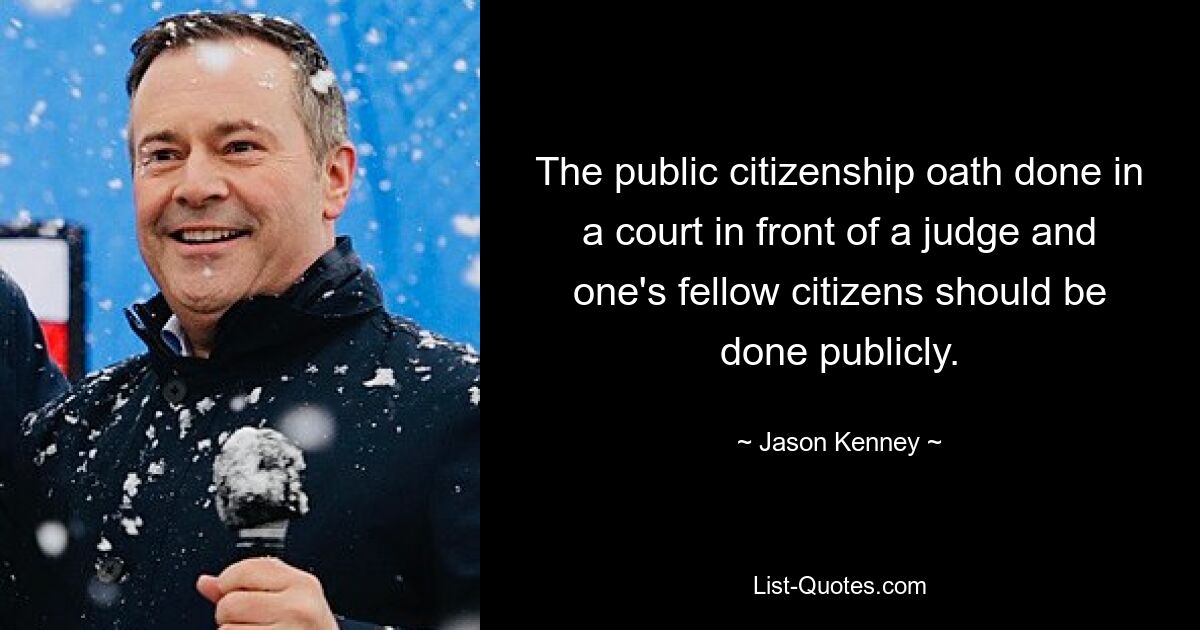 The public citizenship oath done in a court in front of a judge and one's fellow citizens should be done publicly. — © Jason Kenney